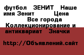 1.1) футбол : ЗЕНИТ - Наше имя Зенит № 019 › Цена ­ 499 - Все города Коллекционирование и антиквариат » Значки   